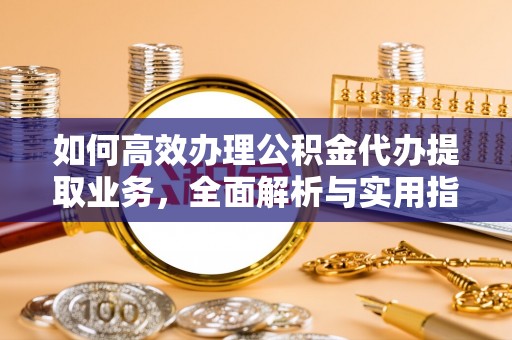 北门如何高效办理公积金代办提取业务，全面解析与实用指南