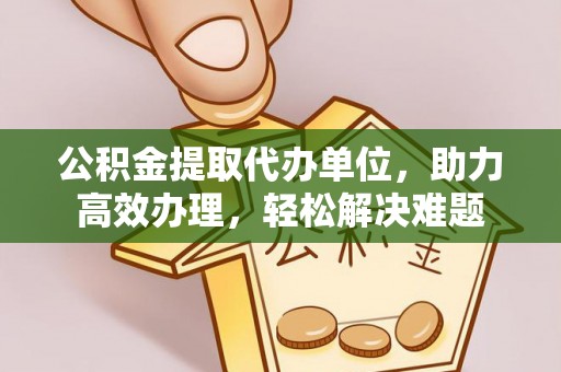 北门公积金提取代办单位，助力高效办理，轻松解决难题