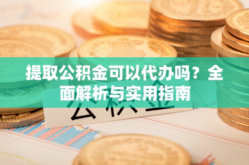 北门提取公积金可以代办吗？全面解析与实用指南