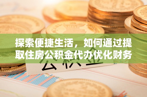 北门探索便捷生活，如何通过提取住房公积金代办优化财务规划