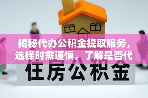 北门揭秘代办公积金提取服务，选择时需谨慎，了解是否代办公积金提取可靠吗？