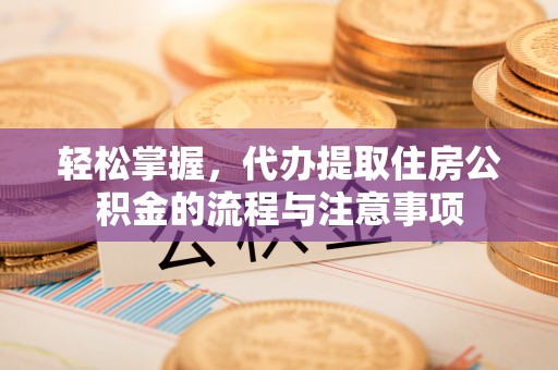 北门轻松掌握，代办提取住房公积金的流程与注意事项