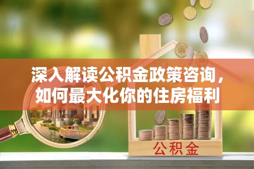 北门深入解读公积金政策咨询，如何最大化你的住房福利