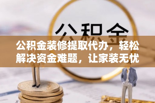 北门公积金装修提取代办，轻松解决资金难题，让家装无忧
