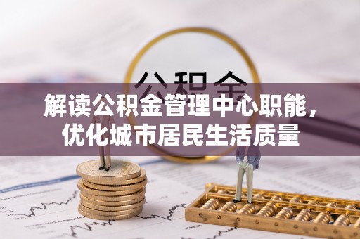 北门解读公积金管理中心职能，优化城市居民生活质量