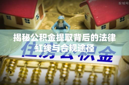 北门揭秘公积金提取背后的法律红线与合规途径