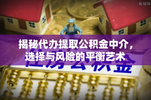 北门揭秘代办提取公积金中介，选择与风险的平衡艺术