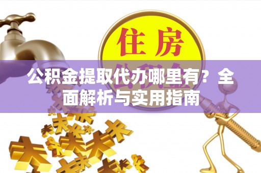 北门公积金提取代办哪里有？全面解析与实用指南