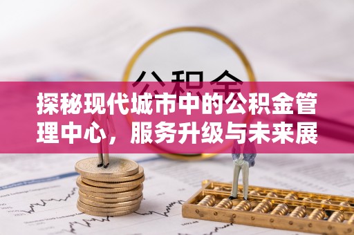 北门探秘现代城市中的公积金管理中心，服务升级与未来展望