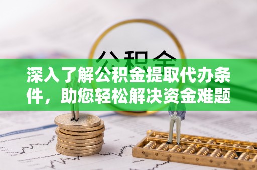 北门深入了解公积金提取代办条件，助您轻松解决资金难题