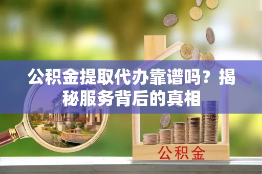 北门公积金提取代办靠谱吗？揭秘服务背后的真相