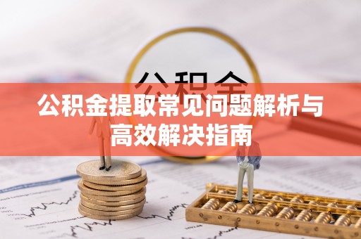 北门公积金提取常见问题解析与高效解决指南
