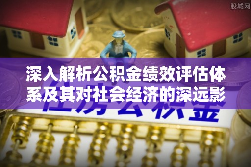 北门深入解析公积金绩效评估体系及其对社会经济的深远影响