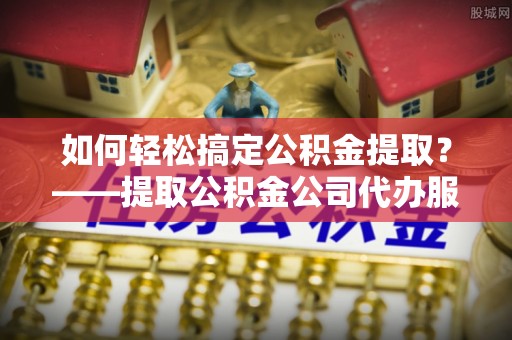 北门如何轻松搞定公积金提取？——提取公积金公司代办服务全解析