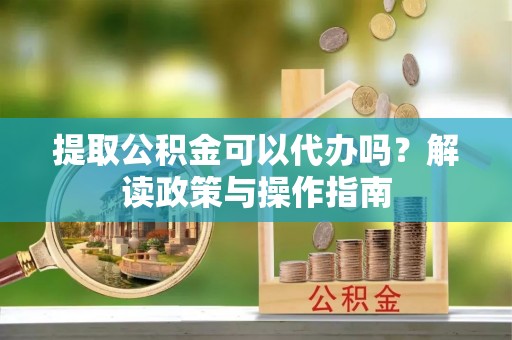 北门提取公积金可以代办吗？解读政策与操作指南