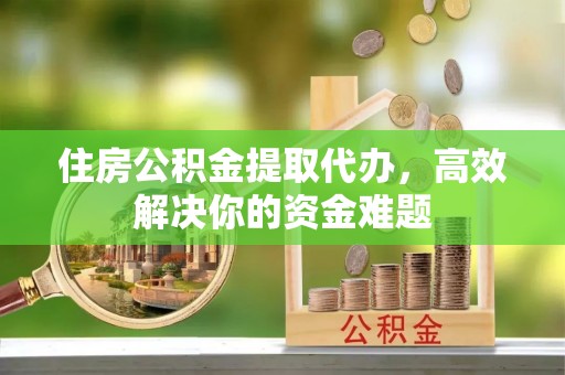 北门住房公积金提取代办，高效解决你的资金难题