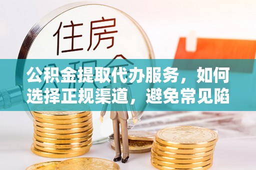 北门公积金提取代办服务，如何选择正规渠道，避免常见陷阱