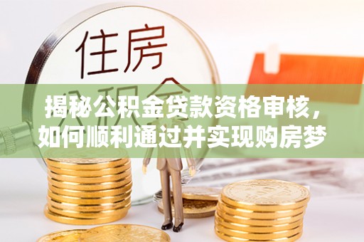 北门揭秘公积金贷款资格审核，如何顺利通过并实现购房梦想