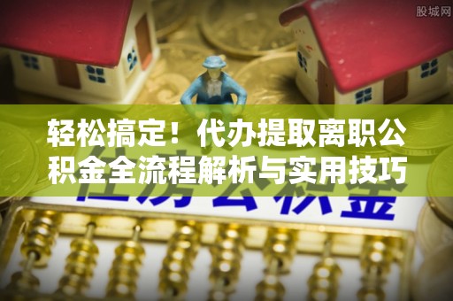 北门轻松搞定！代办提取离职公积金全流程解析与实用技巧