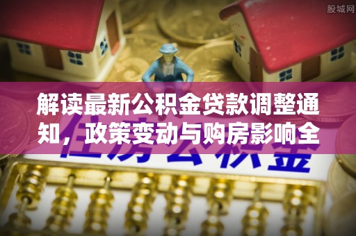 北门解读最新公积金贷款调整通知，政策变动与购房影响全解析