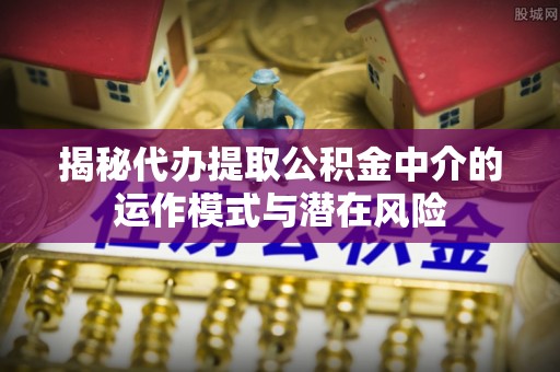 北门揭秘代办提取公积金中介的运作模式与潜在风险