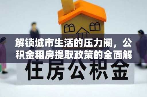 北门解锁城市生活的压力阀，公积金租房提取政策的全面解析与实践指南