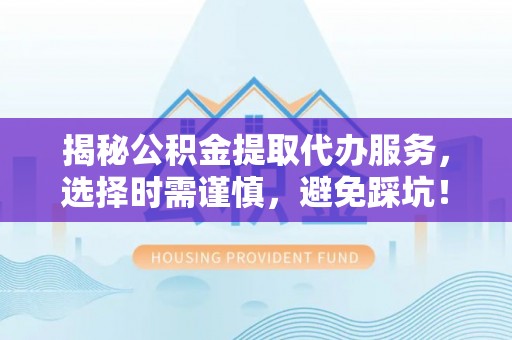 北门揭秘公积金提取代办服务，选择时需谨慎，避免踩坑！