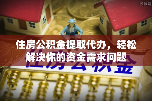 北门住房公积金提取代办，轻松解决你的资金需求问题