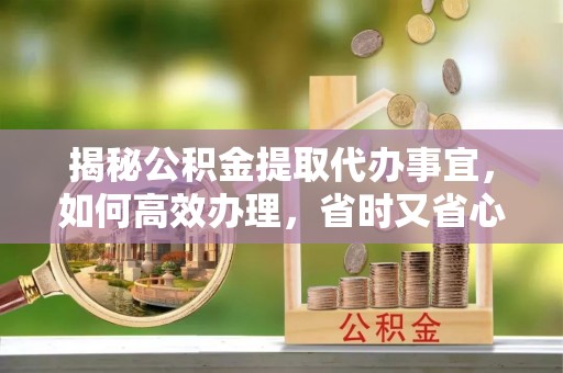 北门揭秘公积金提取代办事宜，如何高效办理，省时又省心？
