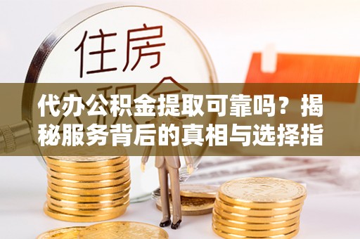 北门代办公积金提取可靠吗？揭秘服务背后的真相与选择指南