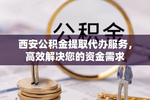 北门西安公积金提取代办服务，高效解决您的资金需求