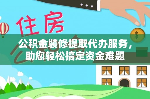 北门公积金装修提取代办服务，助您轻松搞定资金难题