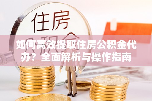 北门如何高效提取住房公积金代办？全面解析与操作指南