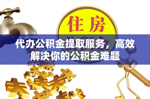 北门代办公积金提取服务，高效解决你的公积金难题