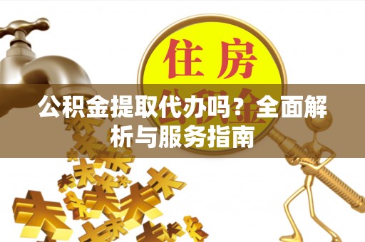 北门公积金提取代办吗？全面解析与服务指南