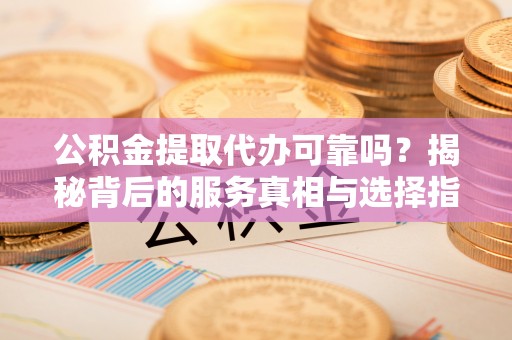 北门公积金提取代办可靠吗？揭秘背后的服务真相与选择指南