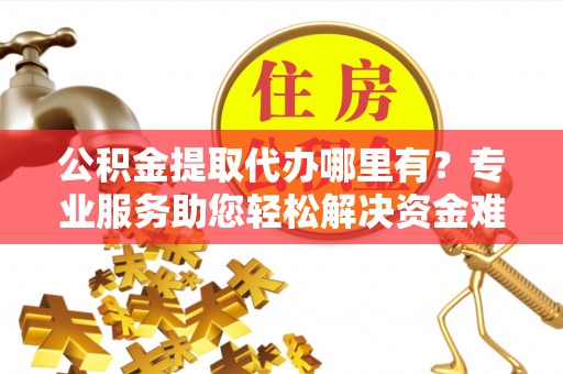 北门公积金提取代办哪里有？专业服务助您轻松解决资金难题
