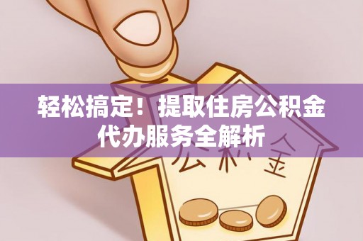 北门轻松搞定！提取住房公积金代办服务全解析