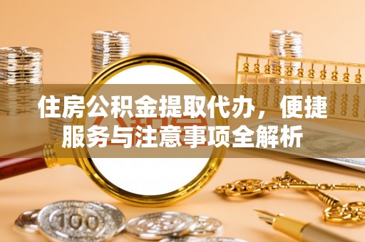 北门住房公积金提取代办，便捷服务与注意事项全解析