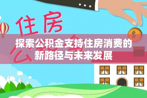 北门探索公积金支持住房消费的新路径与未来发展