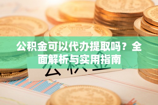 北门公积金可以代办提取吗？全面解析与实用指南