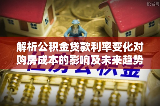 北门解析公积金贷款利率变化对购房成本的影响及未来趋势