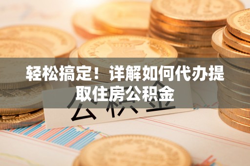 北门轻松搞定！详解如何代办提取住房公积金