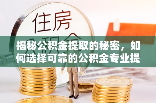 北门揭秘公积金提取的秘密，如何选择可靠的公积金专业提取代办服务