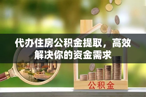 北门代办住房公积金提取，高效解决你的资金需求