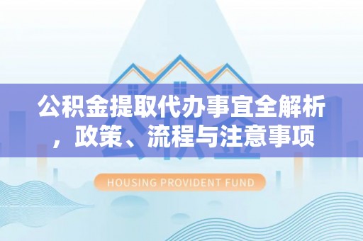 北门公积金提取代办事宜全解析，政策、流程与注意事项