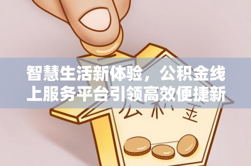 北门智慧生活新体验，公积金线上服务平台引领高效便捷新时代