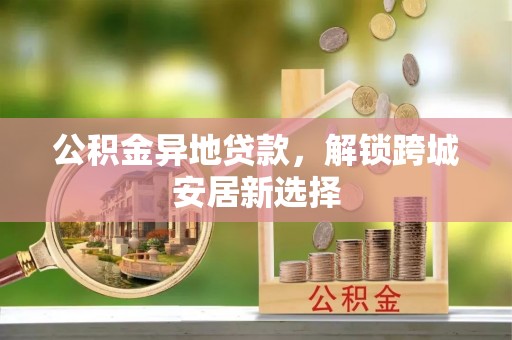 北门公积金异地贷款，解锁跨城安居新选择