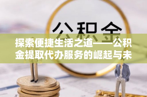 北门探索便捷生活之道——公积金提取代办服务的崛起与未来