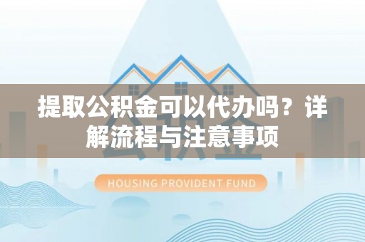 北门提取公积金可以代办吗？详解流程与注意事项